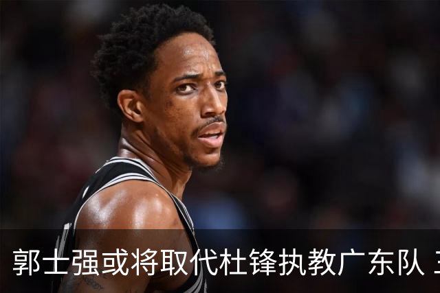 郭士强或将取代杜锋执教广东队 三位主力球员状态爆棚助中国男篮获胜