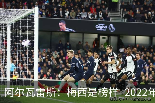 阿尔瓦雷斯：梅西是榜样 2022年决赛球衣差点丢了 现在还留着